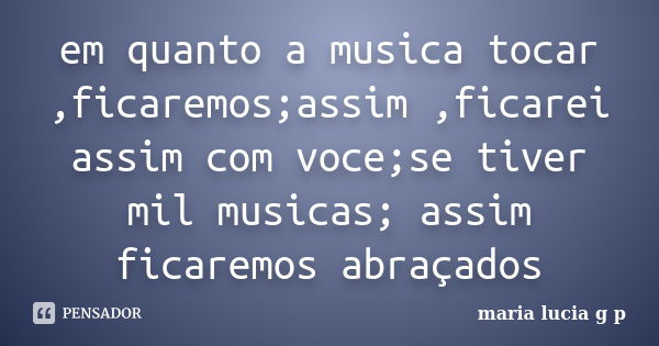 em quanto a musica tocar ,ficaremos;assim ,ficarei assim com voce;se tiver mil musicas; assim ficaremos abraçados... Frase de maria lucia g p.