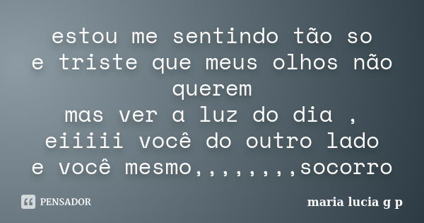 estou me sentindo tão so e triste que meus olhos não querem mas ver a luz do dia , eiiiii você do outro lado e você mesmo,,,,,,,,socorro... Frase de maria lucia g p.