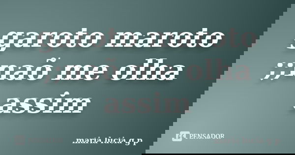 garoto maroto ;;naõ me olha assim... Frase de maria lucia g p.