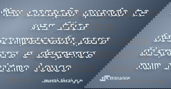 Meu coração quando te ver fica descompassado,para dispara e despenca num ritmo louco... Frase de maria lucia g p.