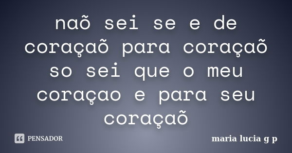 naõ sei se e de coraçaõ para coraçaõ so sei que o meu coraçao e para seu coraçaõ... Frase de maria lucia g p.