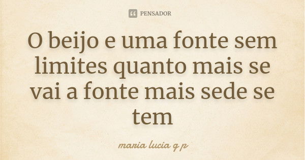 O beijo e uma fonte sem limites quanto mais se vai a fonte mais sede se tem... Frase de maria lucia g p.