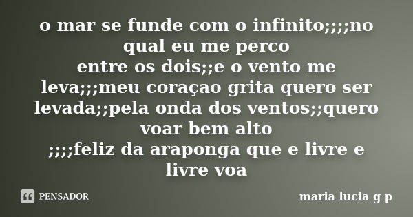 o mar se funde com o infinito;;;;no qual eu me perco entre os dois;;e o vento me leva;;;meu coraçao grita quero ser levada;;pela onda dos ventos;;quero voar bem... Frase de maria lucia g p.