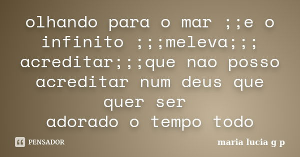 olhando para o mar ;;e o infinito ;;;meleva;;; acreditar;;;que nao posso acreditar num deus que quer ser adorado o tempo todo... Frase de maria lucia g p.