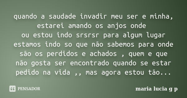 quando a saudade invadir meu ser e minha, estarei amando os anjos onde ou estou indo srsrsr para algum lugar estamos indo so que não sabemos para onde são os pe... Frase de maria lucia g p.