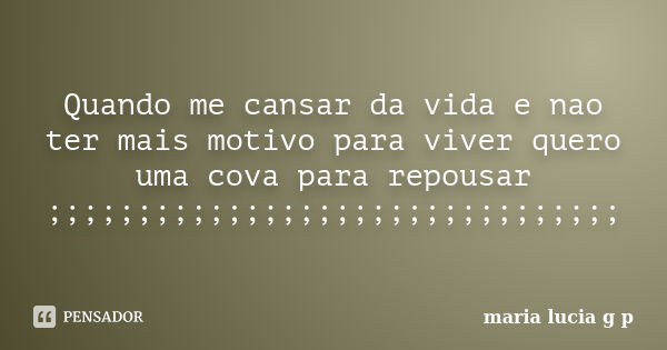 Quando me cansar da vida e nao ter mais motivo para viver quero uma cova para repousar ;;;;;;;;;;;;;;;;;;;;;;;;;;;;;;;;... Frase de maria lucia g p.