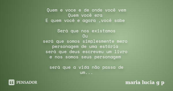 Quem e voce e de onde você vem Quem você era E quem você e agora ,você sabe Será que nos existamos Ou será que somos simplesmente mero personagem de uma estória... Frase de maria lucia g p.