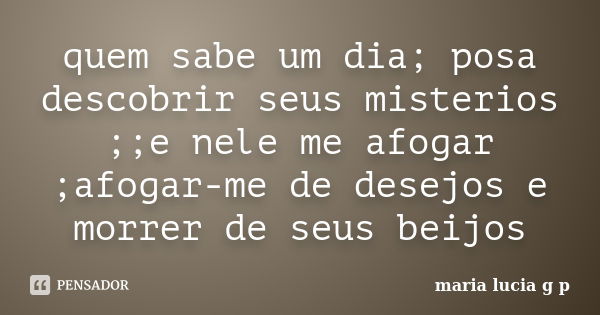 quem sabe um dia; posa descobrir seus misterios ;;e nele me afogar ;afogar-me de desejos e morrer de seus beijos... Frase de maria lucia g p.