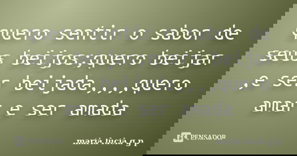 quero sentir o sabor de seus beijos;quero beijar ,e ser beijada,,,,quero amar e ser amada... Frase de maria lucia g p.
