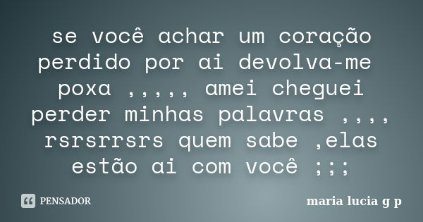 se você achar um coração perdido por ai devolva-me poxa ,,,,, amei cheguei perder minhas palavras ,,,, rsrsrrsrs quem sabe ,elas estão ai com você ;;;... Frase de maria lucia g p.