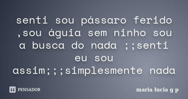 senti sou pássaro ferido ,sou águia sem ninho sou a busca do nada ;;senti eu sou assim;;;simplesmente nada... Frase de maria lucia g p.