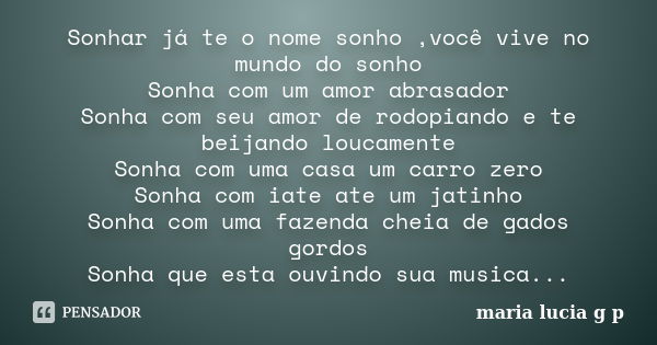 Sonhar já te o nome sonho ,você vive no mundo do sonho Sonha com um amor abrasador Sonha com seu amor de rodopiando e te beijando loucamente Sonha com uma casa ... Frase de maria lucia g p.