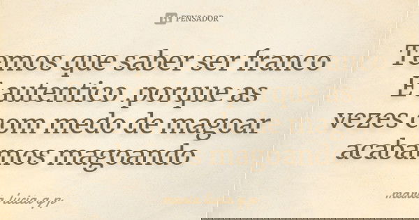 Temos que saber ser franco E autentico .porque as vezes com medo de magoar acabamos magoando... Frase de maria lucia g p.