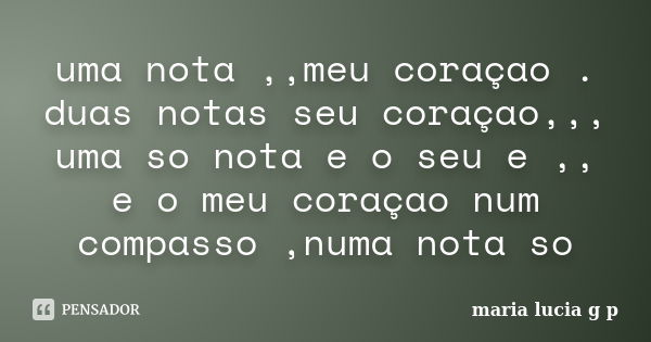 uma nota ,,meu coraçao . duas notas seu coraçao,,, uma so nota e o seu e ,, e o meu coraçao num compasso ,numa nota so... Frase de maria lucia g p.