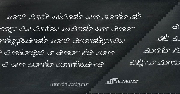 voce esta vivendo um sonho de amor;;; eu estou vivendo um amor de sonho;;quando voce acordar;;seu sonho ira embora;;e o amor ira com ele;;; o como e um sonho co... Frase de maria lucia g p.
