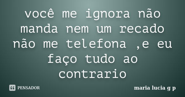 você me ignora não manda nem um recado não me telefona ,e eu faço tudo ao contrario... Frase de maria lucia g p.