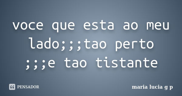 voce que esta ao meu lado;;;tao perto ;;;e tao tistante... Frase de maria lucia g p.