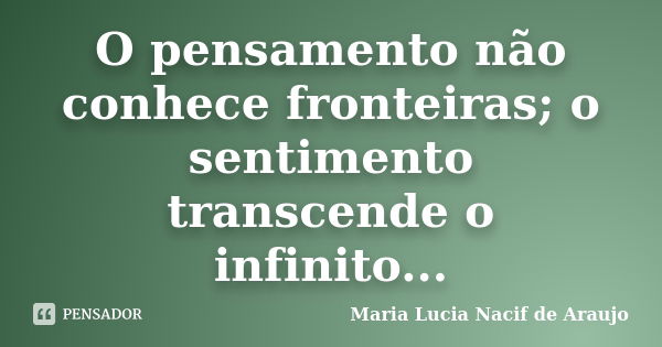 O pensamento não conhece fronteiras; o sentimento transcende o infinito...... Frase de Maria Lucia Nacif de Araujo.