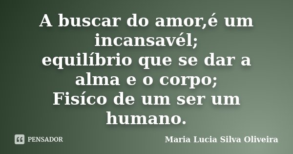 A buscar do amor,é um incansavél; equilíbrio que se dar a alma e o corpo; Fisíco de um ser um humano.... Frase de Maria Lúcia Silva Oliveira.