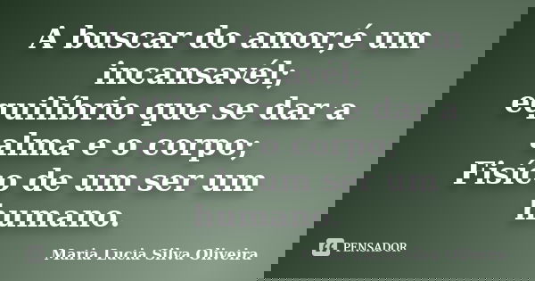 A buscar do amor,é um incansavél; equilíbrio que se dar a alma e o corpo; Fisíco de um ser um humano.... Frase de Maria Lúcia Silva Oliveira.
