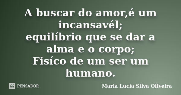 A buscar do amor,é um incansavél; equilíbrio que se dar a alma e o corpo; Fisíco de um ser um humano.... Frase de Maria Lúcia Silva Oliveira.