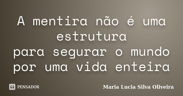 A mentira não é uma estrutura para segurar o mundo por uma vida enteira... Frase de Maria Lúcia Silva Oliveira.