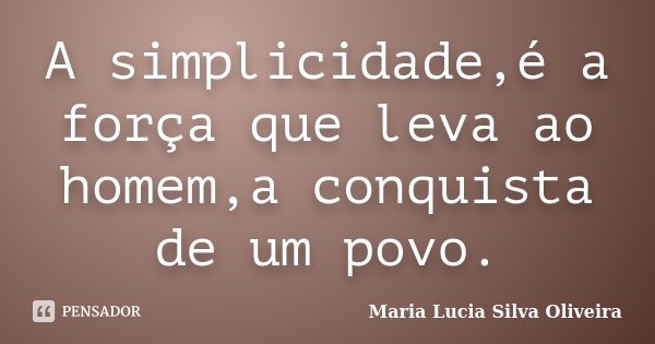 A simplicidade,é a força que leva ao homem,a conquista de um povo.... Frase de Maria Lúcia Silva Oliveira.