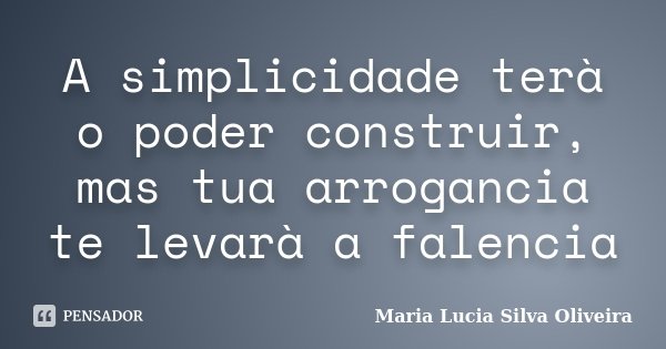 A simplicidade terà o poder construir, mas tua arrogancia te levarà a falencia... Frase de Maria Lúcia Silva Oliveira.