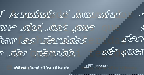 A verdade é uma dor que doí,mas que fecham as feridas de quém foi ferido.... Frase de Maria Lúcia Silva Oliveira.