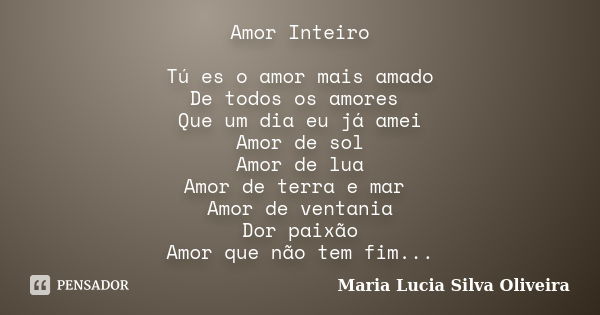 Amor Inteiro Tú es o amor mais amado De todos os amores Que um dia eu já amei Amor de sol Amor de lua Amor de terra e mar Amor de ventania Dor paixão Amor que n... Frase de Maria Lucia Silva Oliveira.