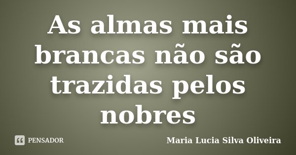 As almas mais brancas não são trazidas pelos nobres... Frase de Maria Lucia Silva Oliveira.