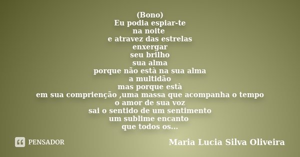 (Bono) Eu podia espiar-te na noite e atravez das estrelas enxergar seu brilho sua alma porque não està na sua alma a multidão mas porque està em sua comprienção... Frase de Maria Lúcia Silva Oliveira.