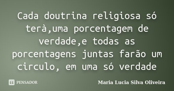 Cada doutrina religiosa só terà,uma porcentagem de verdade,e todas as porcentagens juntas farão um circulo, em uma só verdade... Frase de Maria Lúcia Silva Oliveira.