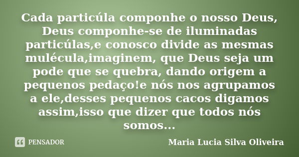 Cada particúla componhe o nosso Deus, Deus componhe-se de iluminadas particúlas,e conosco divide as mesmas mulécula,imaginem, que Deus seja um pode que se quebr... Frase de Maria Lúcia Silva Oliveira.