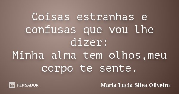 Coisas estranhas e confusas que vou lhe dizer: Minha alma tem olhos,meu corpo te sente.... Frase de Maria Lucia Silva Oliveira.
