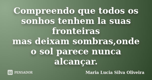 Compreendo que todos os sonhos tenhem la suas fronteiras mas deixam sombras,onde o sol parece nunca alcançar.... Frase de Maria Lucia Silva Oliveira.
