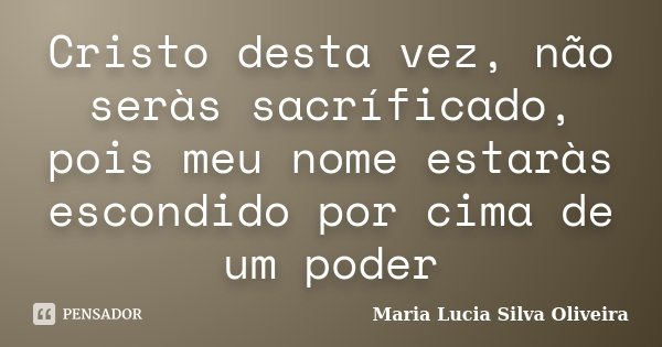 Cristo desta vez, não seràs sacríficado, pois meu nome estaràs escondido por cima de um poder... Frase de Maria Lúcia Silva Oliveira.