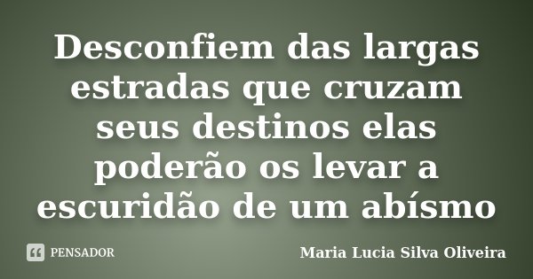 Desconfiem das largas estradas que cruzam seus destinos elas poderão os levar a escuridão de um abísmo... Frase de Maria Lúcia Silva Oliveira.