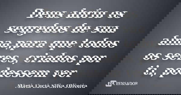 Deus abriu os segredos de sua alma,para que todos os seres, criados por ti, podessem ver... Frase de Maria Lúcia Silva Oliveira.