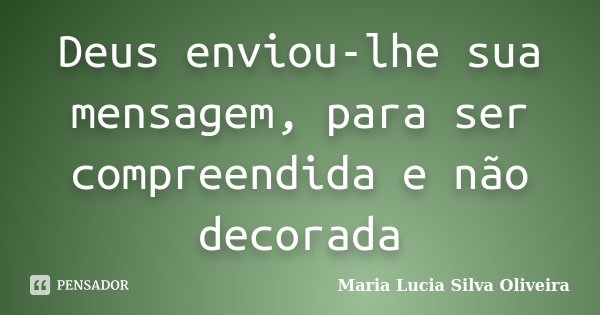 Deus enviou-lhe sua mensagem, para ser compreendida e não decorada... Frase de Maria Lúcia Silva Oliveira.