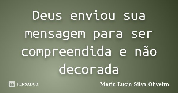 Deus enviou sua mensagem para ser compreendida e não decorada... Frase de Maria Lúcia Silva Oliveira.