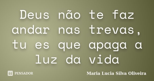 Deus não te faz andar nas trevas, tu es que apaga a luz da vida... Frase de Maria Lúcia Silva Oliveira.