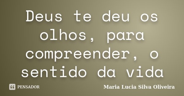 Deus te deu os olhos, para compreender, o sentido da vida... Frase de Maria Lúcia Silva Oliveira.
