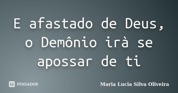 E afastado de Deus, o Demônio irà se apossar de ti... Frase de Maria Lúcia Silva Oliveira.