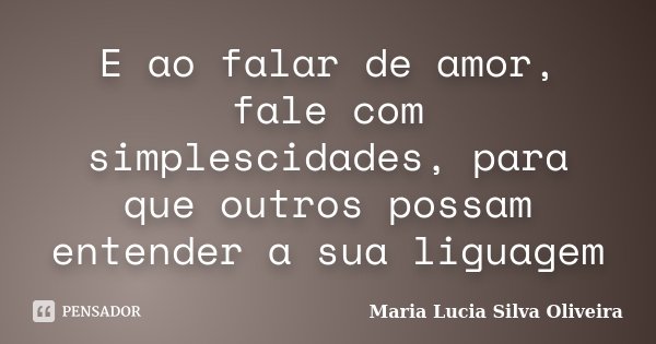 E ao falar de amor, fale com simplescidades, para que outros possam entender a sua liguagem... Frase de Maria Lúcia Silva Oliveira.