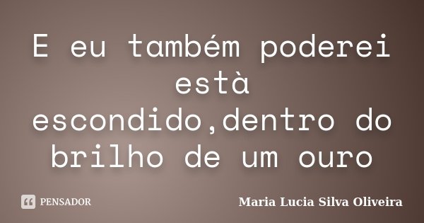 E eu também poderei està escondido,dentro do brilho de um ouro... Frase de Maria Lúcia Silva Oliveira.
