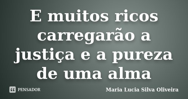 E muitos ricos carregarão a justiça e a pureza de uma alma... Frase de Maria Lúcia Silva Oliveira.