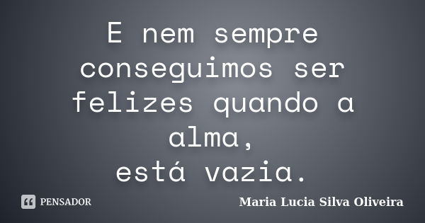 E nem sempre conseguimos ser felizes quando a alma, está vazia.... Frase de Maria Lúcia Silva Oliveira.