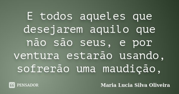E todos aqueles que desejarem aquilo que não são seus, e por ventura estarão usando, sofrerão uma maudição,... Frase de Maria Lúcia Silva Oliveira.