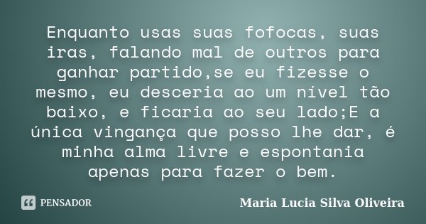 Enquanto usas suas fofocas, suas iras, falando mal de outros para ganhar partido,se eu fizesse o mesmo, eu desceria ao um nível tão baixo, e ficaria ao seu lado... Frase de Maria Lucia Silva Oliveira.